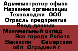 Администратор офиса › Название организации ­ Технолоджи, ООО › Отрасль предприятия ­ Ввод данных › Минимальный оклад ­ 19 000 - Все города Работа » Вакансии   . Самарская обл.,Отрадный г.